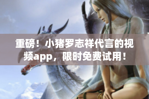 重磅！小猪罗志祥代言的视频app，限时免费试用！