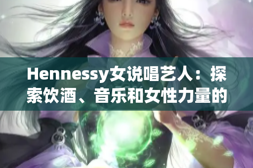 Hennessy女说唱艺人：探索饮酒、音乐和女性力量的美妙结合
