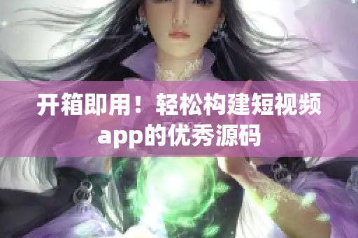 开箱即用！轻松构建短视频app的优秀源码