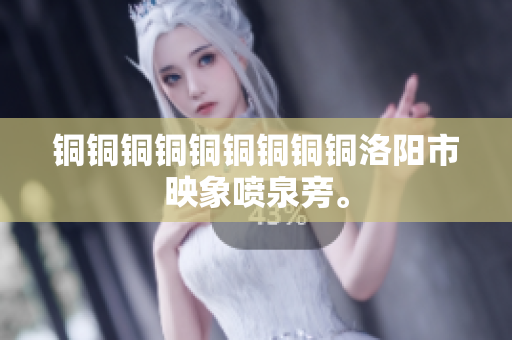 铜铜铜铜铜铜铜铜铜洛阳市映象喷泉旁。