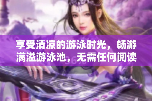 享受清凉的游泳时光，畅游满溢游泳池，无需任何阅读费用！