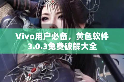 Vivo用户必备，黄色软件3.0.3免费破解大全