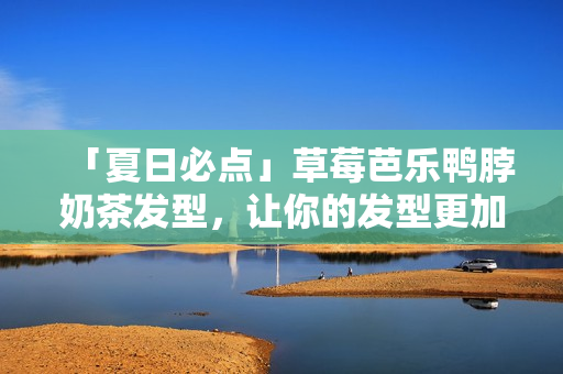 「夏日必点」草莓芭乐鸭脖奶茶发型，让你的发型更加夏日清新