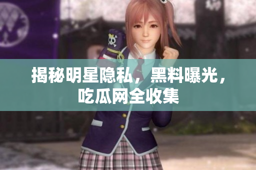 揭秘明星隐私，黑料曝光，吃瓜网全收集