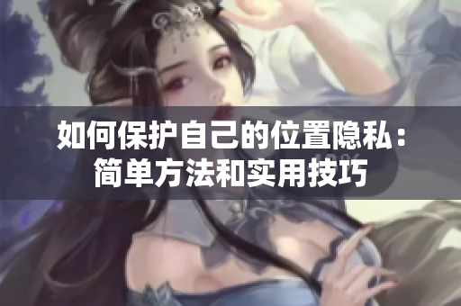 如何保护自己的位置隐私：简单方法和实用技巧
