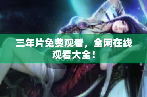 三年片免费观看，全网在线观看大全！