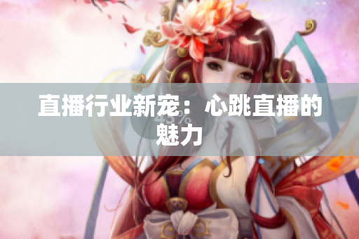 直播行业新宠：心跳直播的魅力