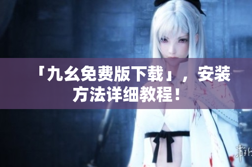 「九幺免费版下载」，安装方法详细教程！