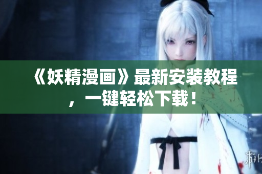 《妖精漫画》最新安装教程，一键轻松下载！