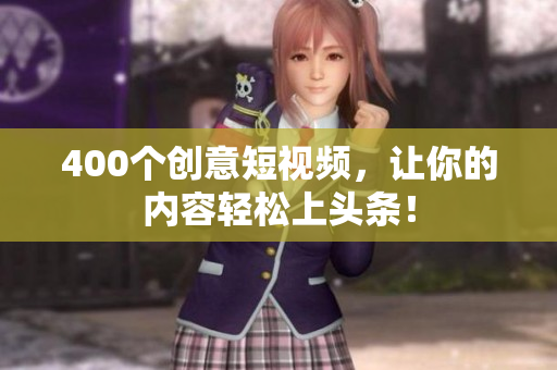 400个创意短视频，让你的内容轻松上头条！