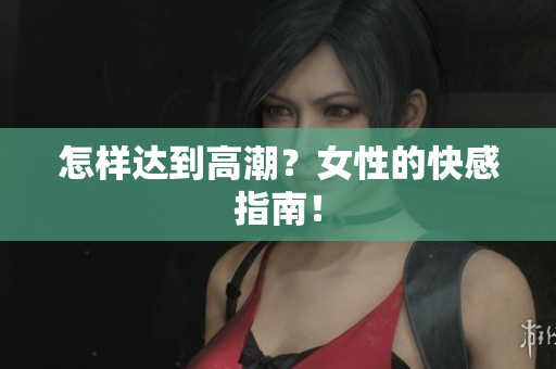怎样达到高潮？女性的快感指南！