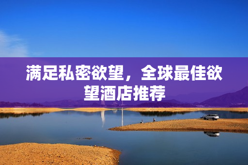 满足私密欲望，全球最佳欲望酒店推荐