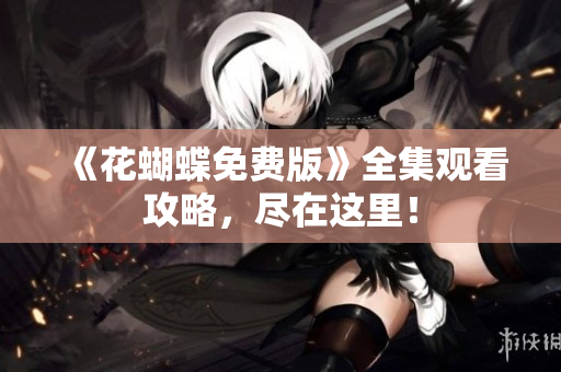 《花蝴蝶免费版》全集观看攻略，尽在这里！