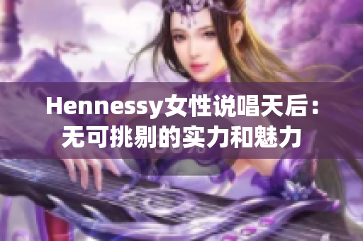 Hennessy女性说唱天后：无可挑剔的实力和魅力