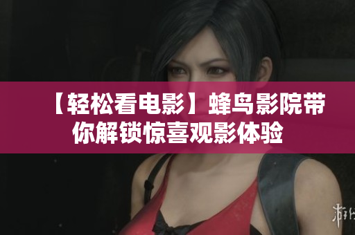 【轻松看电影】蜂鸟影院带你解锁惊喜观影体验