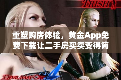 重塑购房体验，黄金App免费下载让二手房买卖变得简单易行