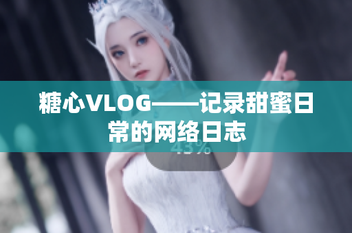 糖心VLOG——记录甜蜜日常的网络日志