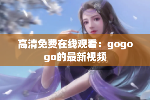 高清免费在线观看：gogogo的最新视频