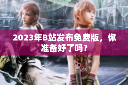 2023年B站发布免费版，你准备好了吗？