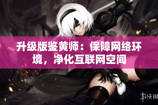 升级版鉴黄师：保障网络环境，净化互联网空间