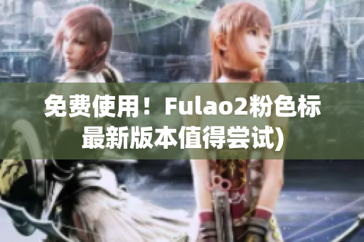 免费使用！Fulao2粉色标最新版本值得尝试)