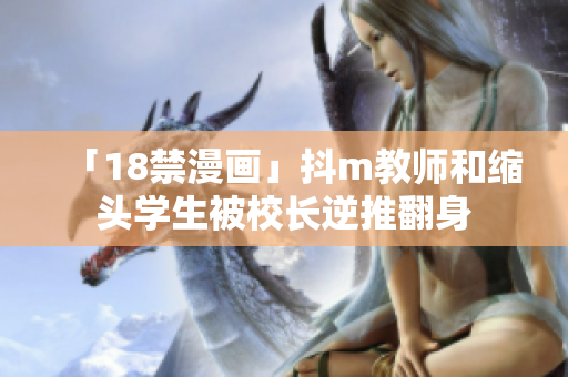 「18禁漫画」抖m教师和缩头学生被校长逆推翻身