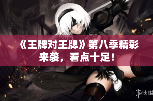 《王牌对王牌》第八季精彩来袭，看点十足！