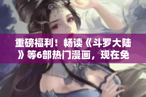 重磅福利！畅读《斗罗大陆》等6部热门漫画，现在免费下载！