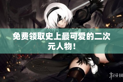 免费领取史上最可爱的二次元人物！