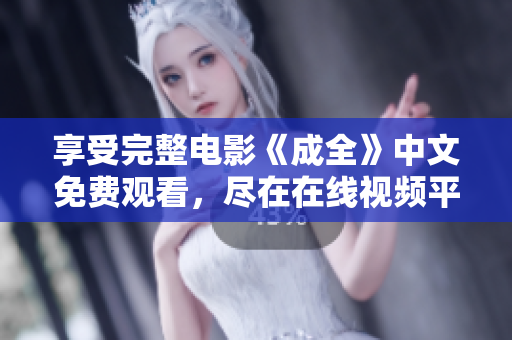 享受完整电影《成全》中文免费观看，尽在在线视频平台