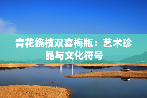 青花绕枝双喜梅瓶：艺术珍品与文化符号