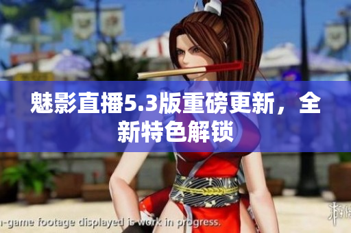 魅影直播5.3版重磅更新，全新特色解锁
