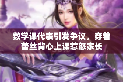 数学课代表引发争议，穿着蕾丝背心上课惹怒家长