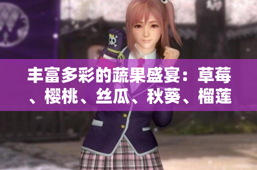 丰富多彩的蔬果盛宴：草莓、樱桃、丝瓜、秋葵、榴莲、黄瓜全品种详解