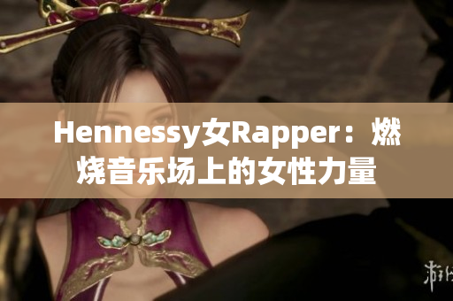 Hennessy女Rapper：燃烧音乐场上的女性力量