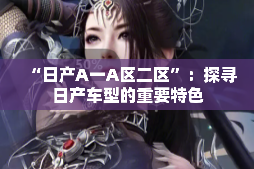 “日产A一A区二区”：探寻日产车型的重要特色