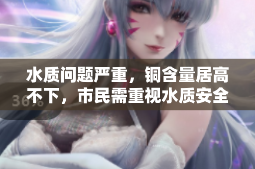 水质问题严重，铜含量居高不下，市民需重视水质安全