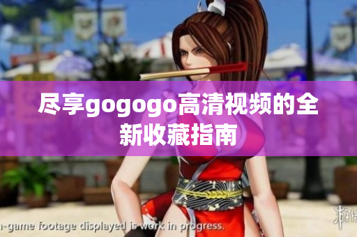 尽享gogogo高清视频的全新收藏指南