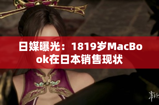 日媒曝光：1819岁MacBook在日本销售现状