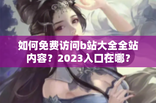 如何免费访问b站大全全站内容？2023入口在哪？