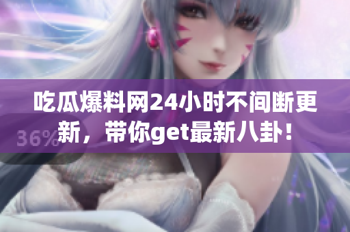 吃瓜爆料网24小时不间断更新，带你get最新八卦！