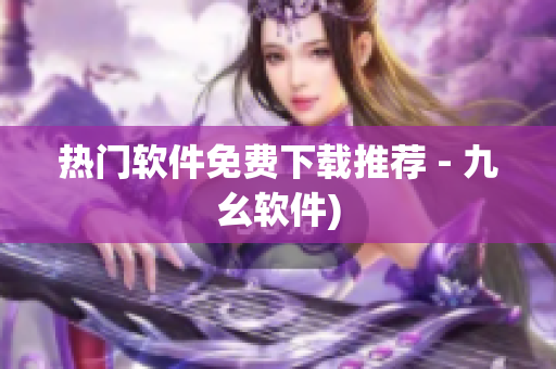 热门软件免费下载推荐 - 九幺软件)