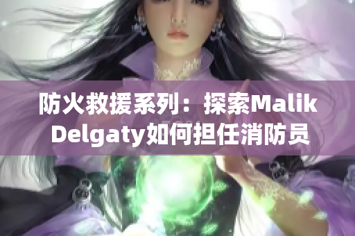防火救援系列：探索Malik Delgaty如何担任消防员