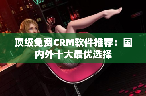 顶级免费CRM软件推荐：国内外十大最优选择