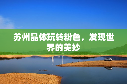 苏州晶体玩转粉色，发现世界的美妙