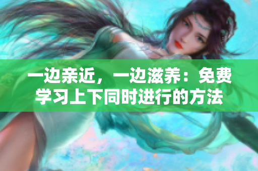 一边亲近，一边滋养：免费学习上下同时进行的方法