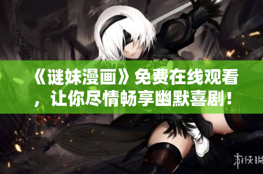 《谜妹漫画》免费在线观看，让你尽情畅享幽默喜剧！