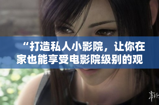 “打造私人小影院，让你在家也能享受电影院级别的观影体验！”
