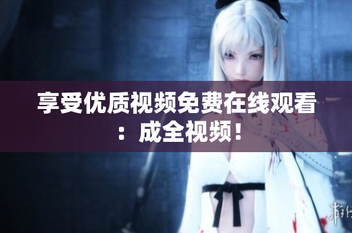 享受优质视频免费在线观看：成全视频！