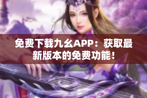 免费下载九幺APP：获取最新版本的免费功能！
